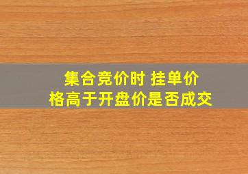 集合竞价时 挂单价格高于开盘价是否成交